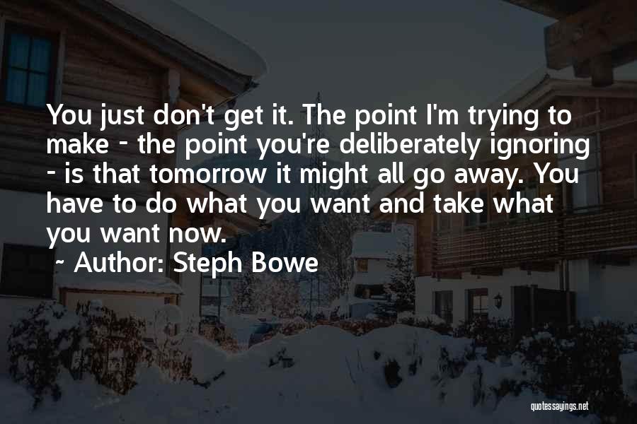 Steph Bowe Quotes: You Just Don't Get It. The Point I'm Trying To Make - The Point You're Deliberately Ignoring - Is That