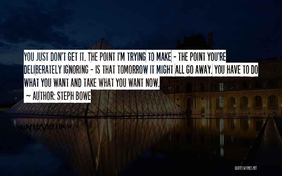 Steph Bowe Quotes: You Just Don't Get It. The Point I'm Trying To Make - The Point You're Deliberately Ignoring - Is That