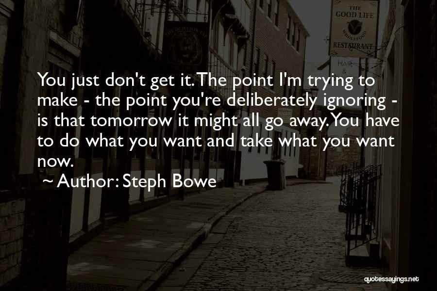 Steph Bowe Quotes: You Just Don't Get It. The Point I'm Trying To Make - The Point You're Deliberately Ignoring - Is That