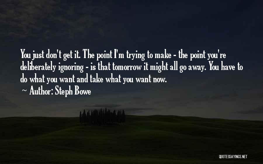 Steph Bowe Quotes: You Just Don't Get It. The Point I'm Trying To Make - The Point You're Deliberately Ignoring - Is That