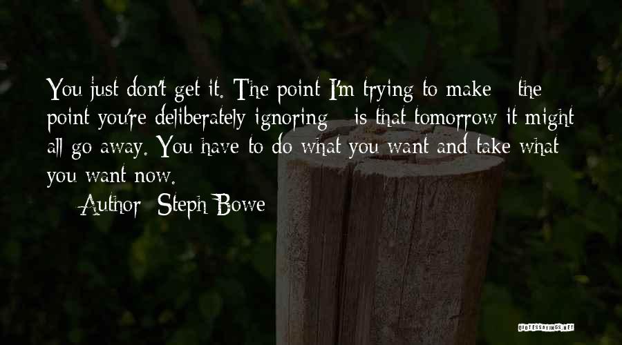 Steph Bowe Quotes: You Just Don't Get It. The Point I'm Trying To Make - The Point You're Deliberately Ignoring - Is That