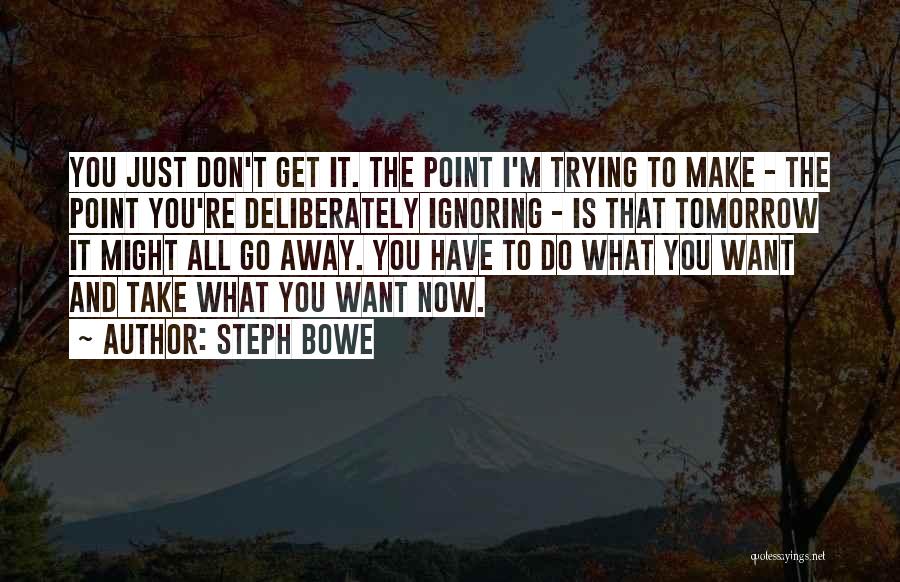 Steph Bowe Quotes: You Just Don't Get It. The Point I'm Trying To Make - The Point You're Deliberately Ignoring - Is That