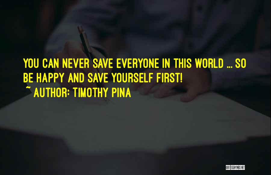 Timothy Pina Quotes: You Can Never Save Everyone In This World ... So Be Happy And Save Yourself First!