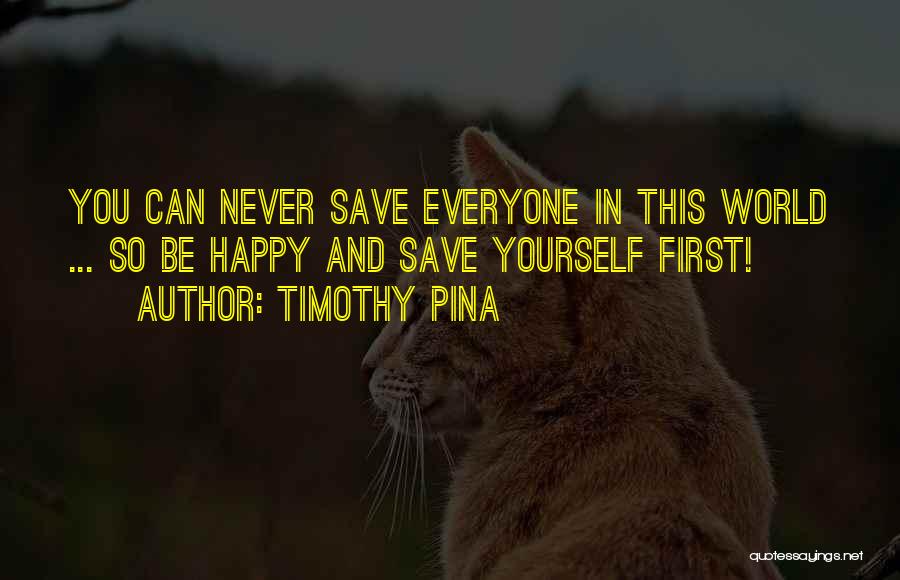 Timothy Pina Quotes: You Can Never Save Everyone In This World ... So Be Happy And Save Yourself First!