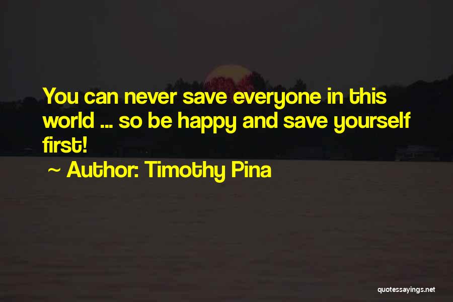 Timothy Pina Quotes: You Can Never Save Everyone In This World ... So Be Happy And Save Yourself First!