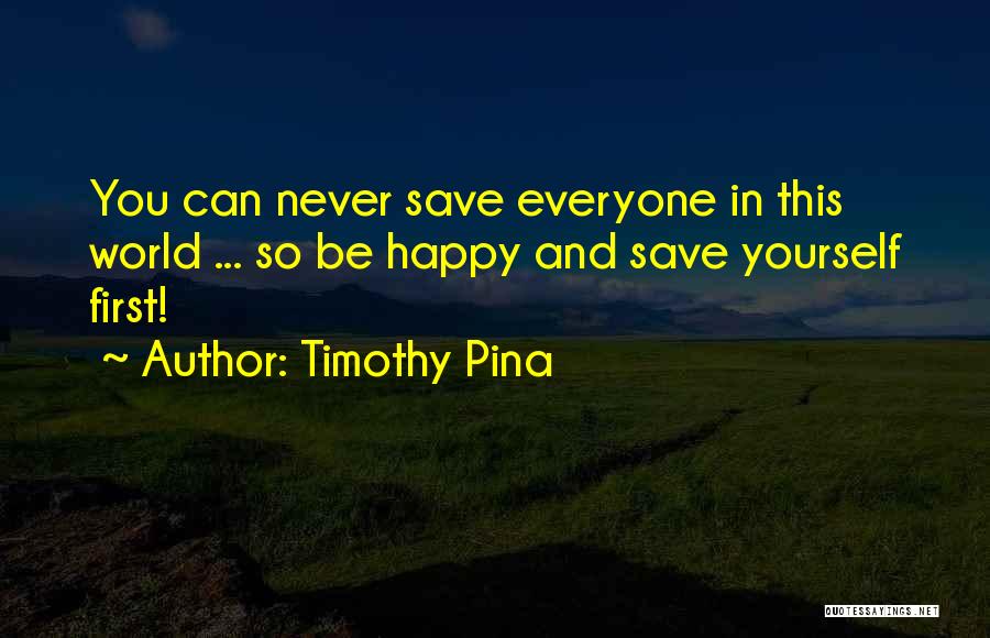 Timothy Pina Quotes: You Can Never Save Everyone In This World ... So Be Happy And Save Yourself First!