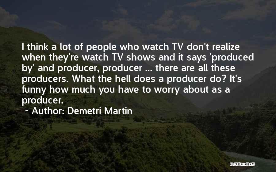 Demetri Martin Quotes: I Think A Lot Of People Who Watch Tv Don't Realize When They're Watch Tv Shows And It Says 'produced