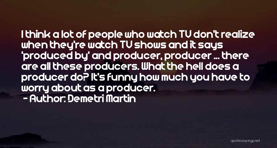 Demetri Martin Quotes: I Think A Lot Of People Who Watch Tv Don't Realize When They're Watch Tv Shows And It Says 'produced