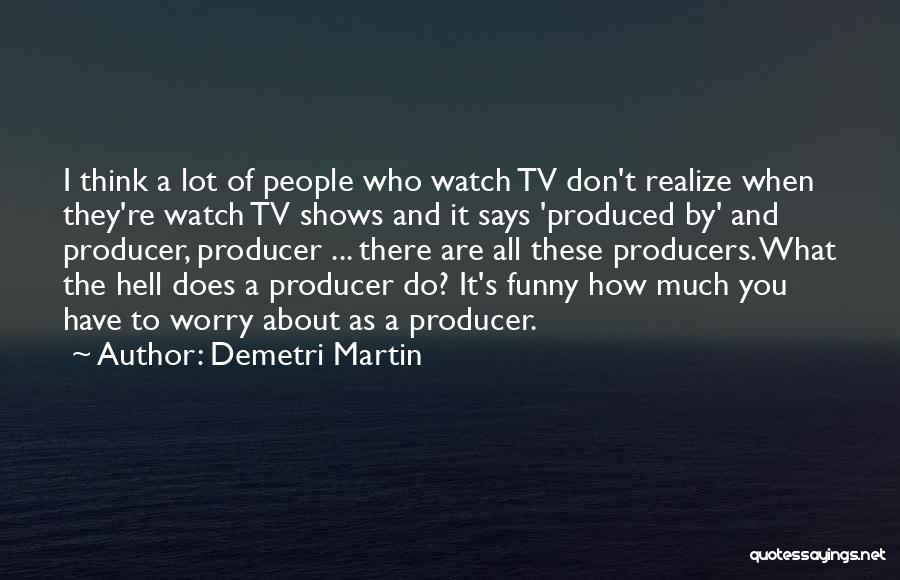 Demetri Martin Quotes: I Think A Lot Of People Who Watch Tv Don't Realize When They're Watch Tv Shows And It Says 'produced