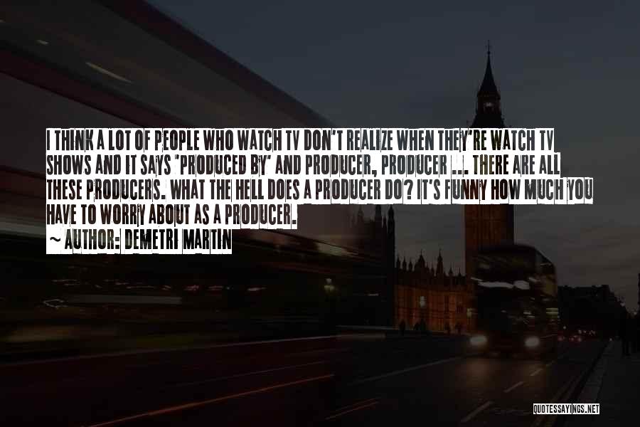 Demetri Martin Quotes: I Think A Lot Of People Who Watch Tv Don't Realize When They're Watch Tv Shows And It Says 'produced