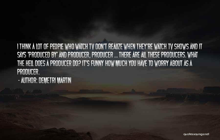 Demetri Martin Quotes: I Think A Lot Of People Who Watch Tv Don't Realize When They're Watch Tv Shows And It Says 'produced