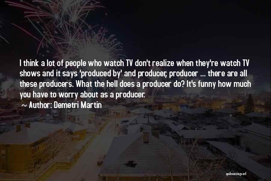 Demetri Martin Quotes: I Think A Lot Of People Who Watch Tv Don't Realize When They're Watch Tv Shows And It Says 'produced