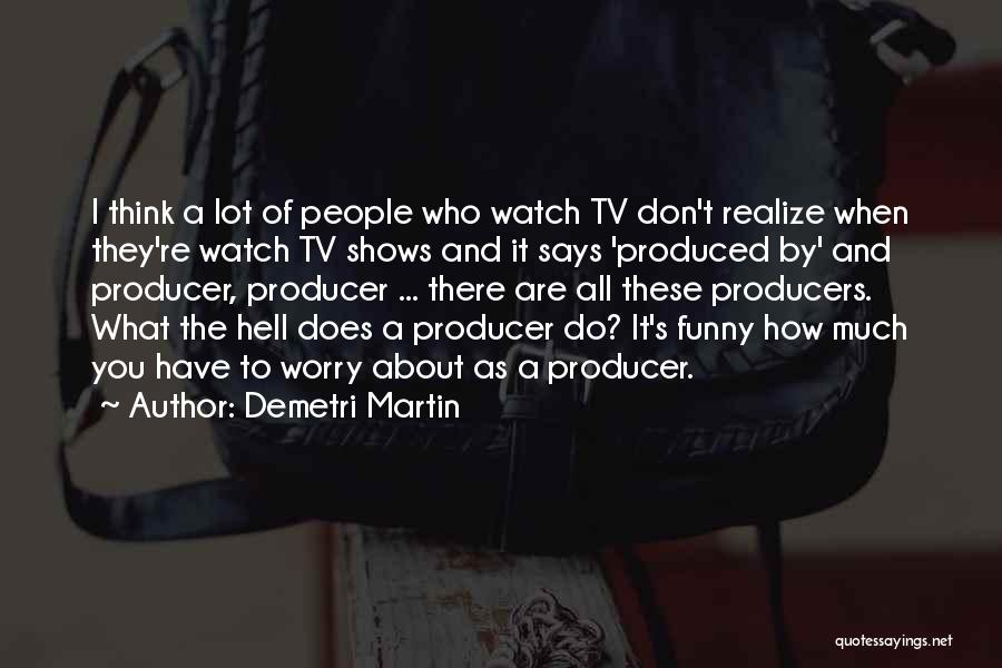 Demetri Martin Quotes: I Think A Lot Of People Who Watch Tv Don't Realize When They're Watch Tv Shows And It Says 'produced