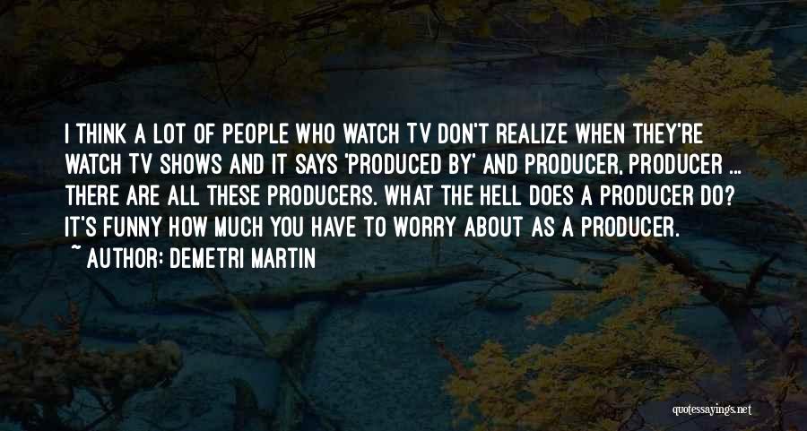 Demetri Martin Quotes: I Think A Lot Of People Who Watch Tv Don't Realize When They're Watch Tv Shows And It Says 'produced