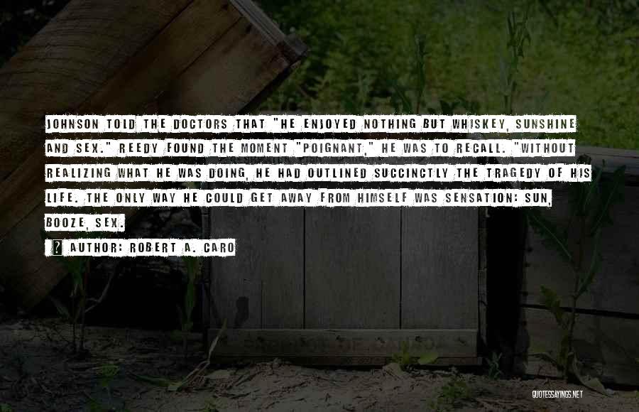 Robert A. Caro Quotes: Johnson Told The Doctors That He Enjoyed Nothing But Whiskey, Sunshine And Sex. Reedy Found The Moment Poignant, He Was