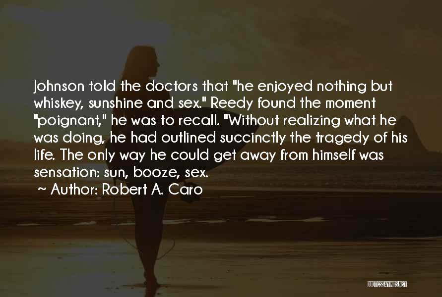 Robert A. Caro Quotes: Johnson Told The Doctors That He Enjoyed Nothing But Whiskey, Sunshine And Sex. Reedy Found The Moment Poignant, He Was