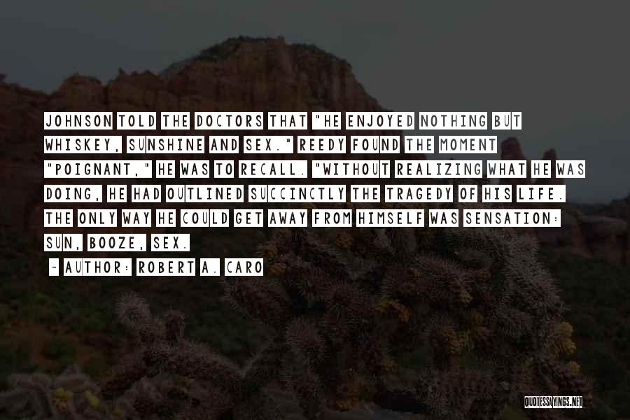 Robert A. Caro Quotes: Johnson Told The Doctors That He Enjoyed Nothing But Whiskey, Sunshine And Sex. Reedy Found The Moment Poignant, He Was