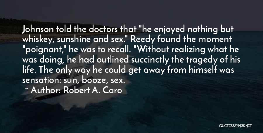 Robert A. Caro Quotes: Johnson Told The Doctors That He Enjoyed Nothing But Whiskey, Sunshine And Sex. Reedy Found The Moment Poignant, He Was