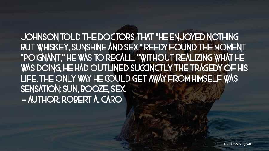 Robert A. Caro Quotes: Johnson Told The Doctors That He Enjoyed Nothing But Whiskey, Sunshine And Sex. Reedy Found The Moment Poignant, He Was