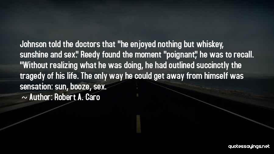Robert A. Caro Quotes: Johnson Told The Doctors That He Enjoyed Nothing But Whiskey, Sunshine And Sex. Reedy Found The Moment Poignant, He Was
