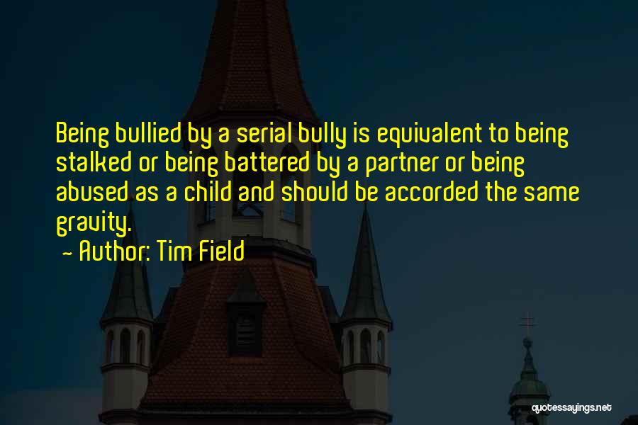 Tim Field Quotes: Being Bullied By A Serial Bully Is Equivalent To Being Stalked Or Being Battered By A Partner Or Being Abused