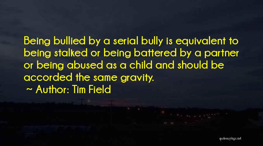 Tim Field Quotes: Being Bullied By A Serial Bully Is Equivalent To Being Stalked Or Being Battered By A Partner Or Being Abused