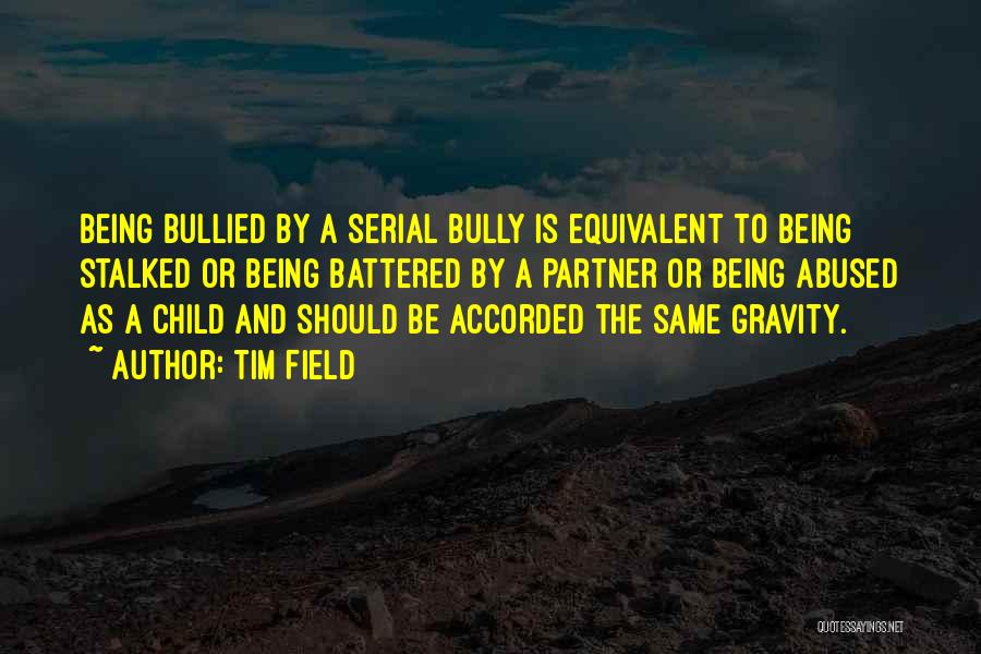 Tim Field Quotes: Being Bullied By A Serial Bully Is Equivalent To Being Stalked Or Being Battered By A Partner Or Being Abused