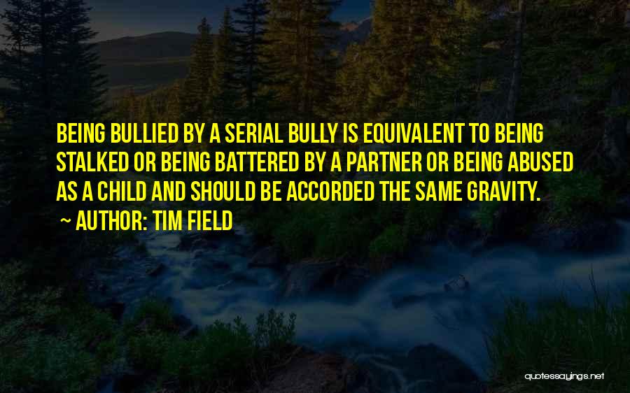 Tim Field Quotes: Being Bullied By A Serial Bully Is Equivalent To Being Stalked Or Being Battered By A Partner Or Being Abused