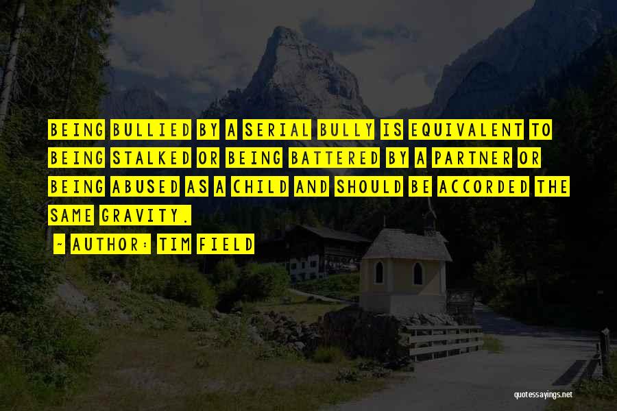 Tim Field Quotes: Being Bullied By A Serial Bully Is Equivalent To Being Stalked Or Being Battered By A Partner Or Being Abused