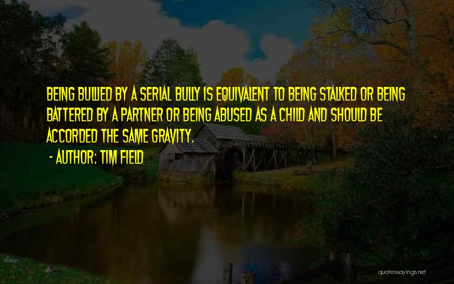 Tim Field Quotes: Being Bullied By A Serial Bully Is Equivalent To Being Stalked Or Being Battered By A Partner Or Being Abused