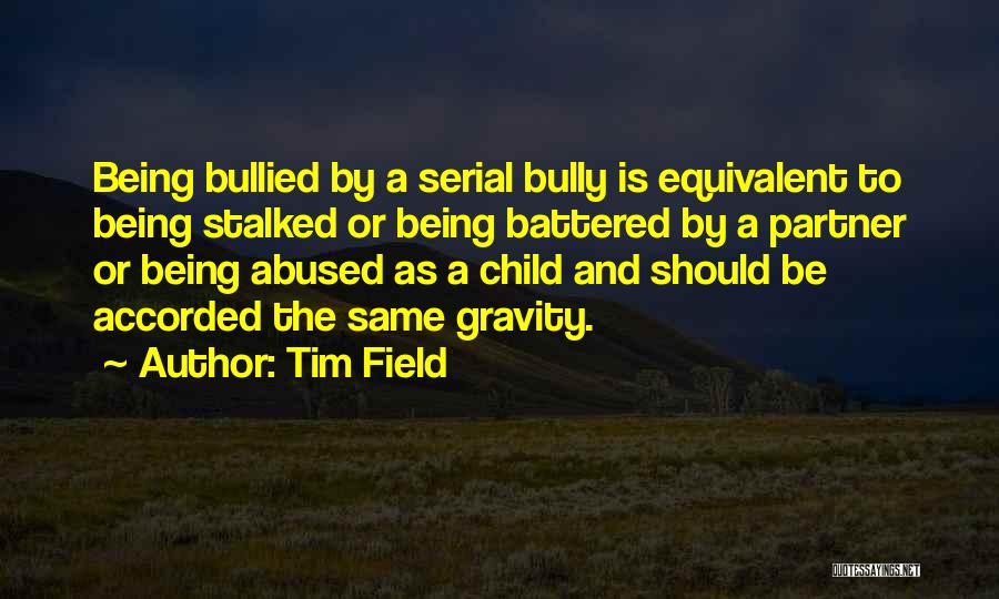 Tim Field Quotes: Being Bullied By A Serial Bully Is Equivalent To Being Stalked Or Being Battered By A Partner Or Being Abused
