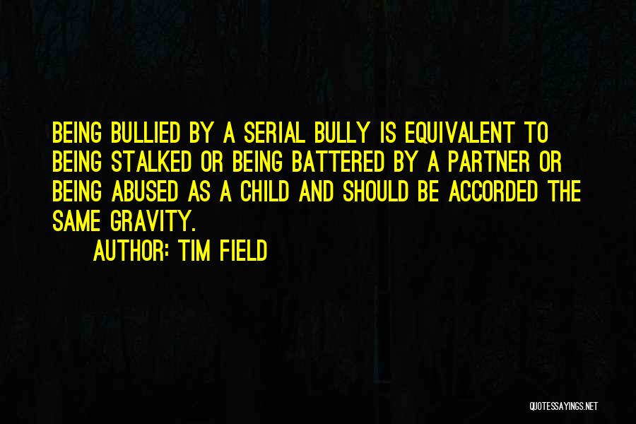 Tim Field Quotes: Being Bullied By A Serial Bully Is Equivalent To Being Stalked Or Being Battered By A Partner Or Being Abused