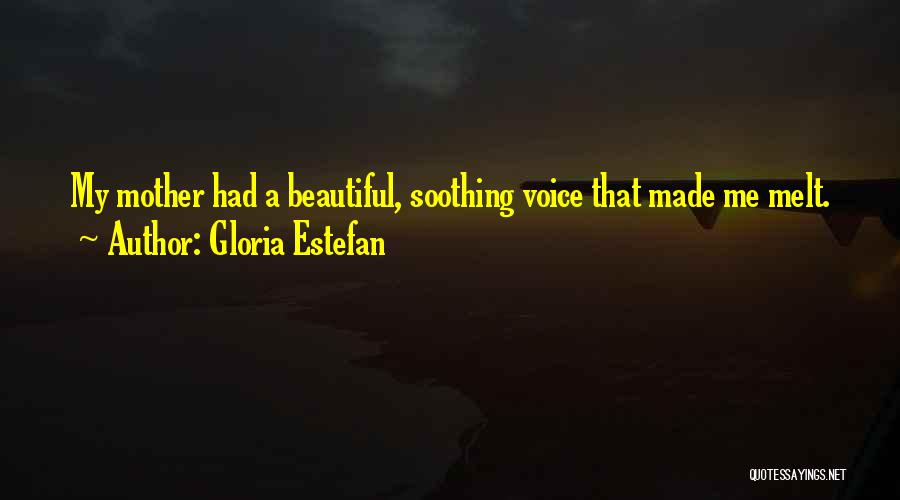 Gloria Estefan Quotes: My Mother Had A Beautiful, Soothing Voice That Made Me Melt.