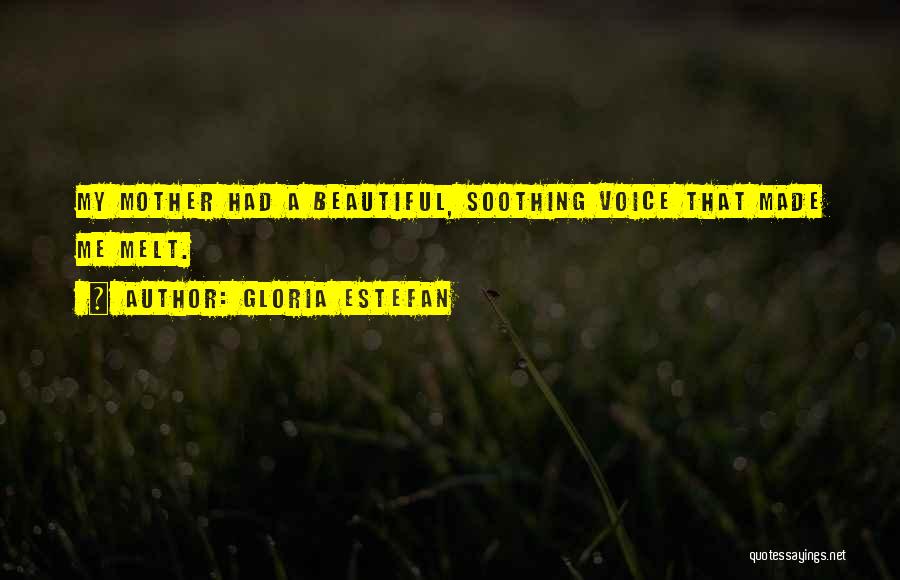 Gloria Estefan Quotes: My Mother Had A Beautiful, Soothing Voice That Made Me Melt.