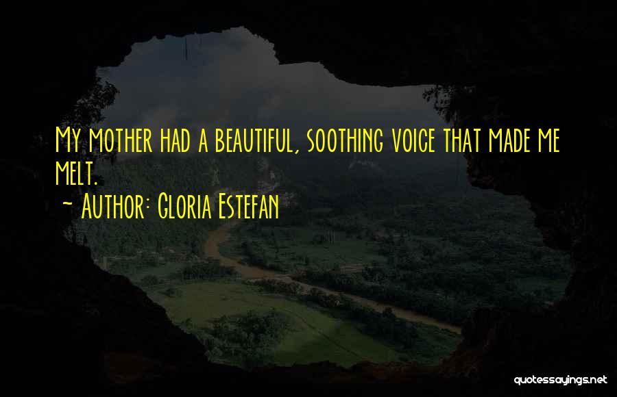 Gloria Estefan Quotes: My Mother Had A Beautiful, Soothing Voice That Made Me Melt.