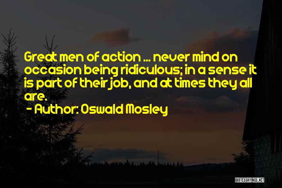 Oswald Mosley Quotes: Great Men Of Action ... Never Mind On Occasion Being Ridiculous; In A Sense It Is Part Of Their Job,