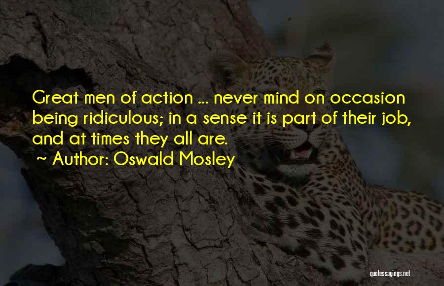 Oswald Mosley Quotes: Great Men Of Action ... Never Mind On Occasion Being Ridiculous; In A Sense It Is Part Of Their Job,