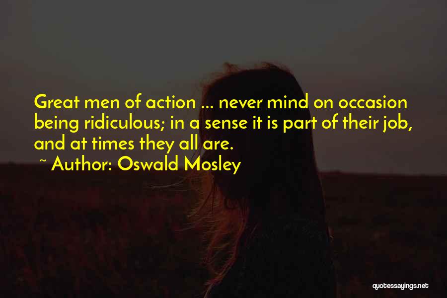 Oswald Mosley Quotes: Great Men Of Action ... Never Mind On Occasion Being Ridiculous; In A Sense It Is Part Of Their Job,