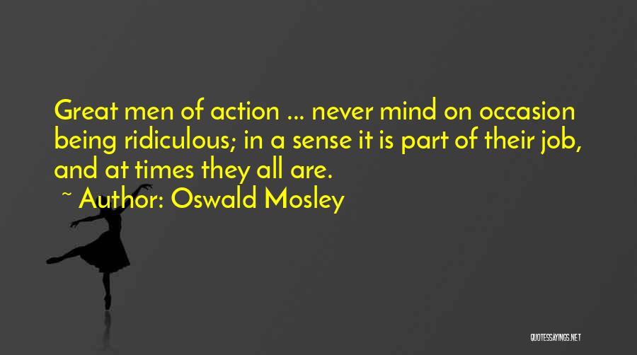 Oswald Mosley Quotes: Great Men Of Action ... Never Mind On Occasion Being Ridiculous; In A Sense It Is Part Of Their Job,