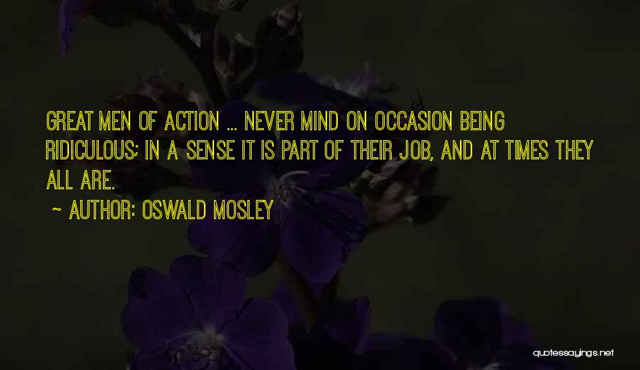 Oswald Mosley Quotes: Great Men Of Action ... Never Mind On Occasion Being Ridiculous; In A Sense It Is Part Of Their Job,