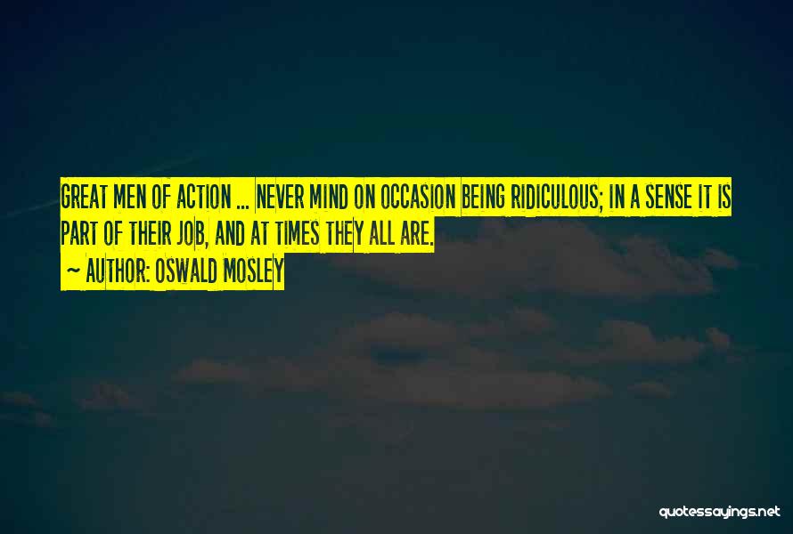 Oswald Mosley Quotes: Great Men Of Action ... Never Mind On Occasion Being Ridiculous; In A Sense It Is Part Of Their Job,