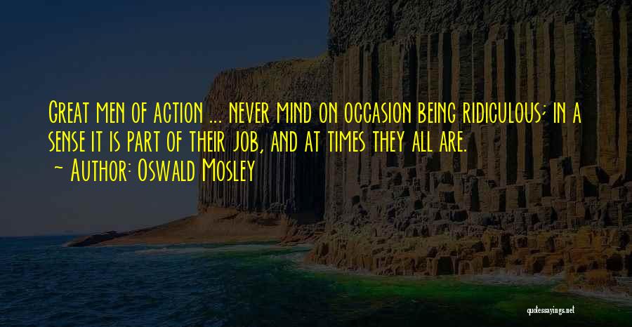 Oswald Mosley Quotes: Great Men Of Action ... Never Mind On Occasion Being Ridiculous; In A Sense It Is Part Of Their Job,