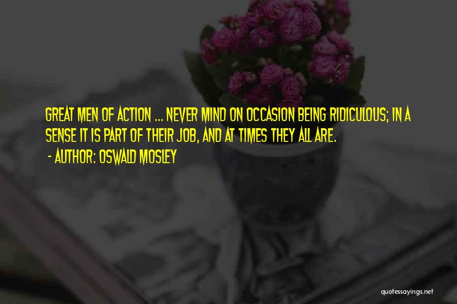 Oswald Mosley Quotes: Great Men Of Action ... Never Mind On Occasion Being Ridiculous; In A Sense It Is Part Of Their Job,