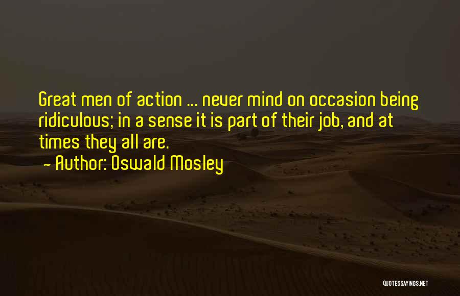 Oswald Mosley Quotes: Great Men Of Action ... Never Mind On Occasion Being Ridiculous; In A Sense It Is Part Of Their Job,