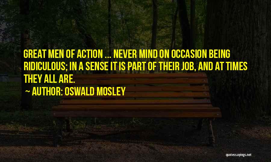 Oswald Mosley Quotes: Great Men Of Action ... Never Mind On Occasion Being Ridiculous; In A Sense It Is Part Of Their Job,