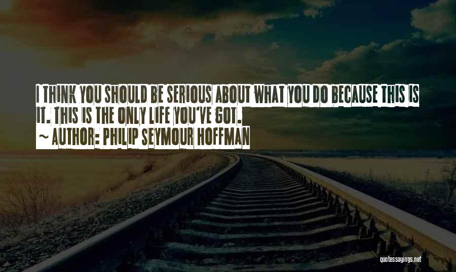 Philip Seymour Hoffman Quotes: I Think You Should Be Serious About What You Do Because This Is It. This Is The Only Life You've