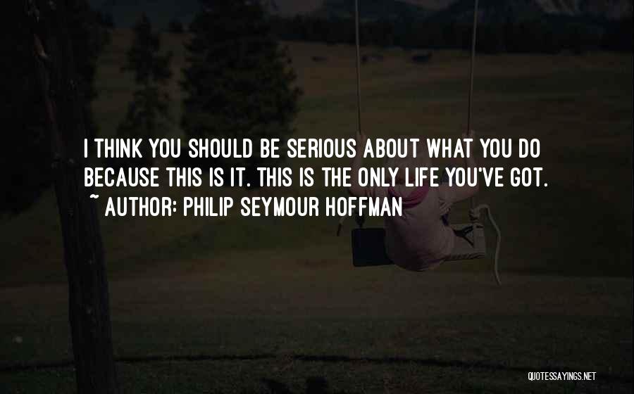 Philip Seymour Hoffman Quotes: I Think You Should Be Serious About What You Do Because This Is It. This Is The Only Life You've