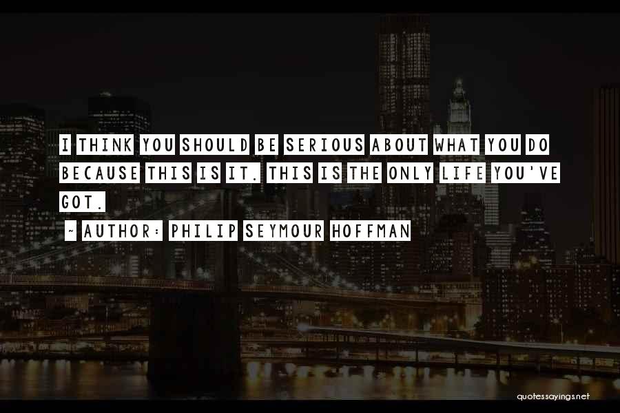 Philip Seymour Hoffman Quotes: I Think You Should Be Serious About What You Do Because This Is It. This Is The Only Life You've