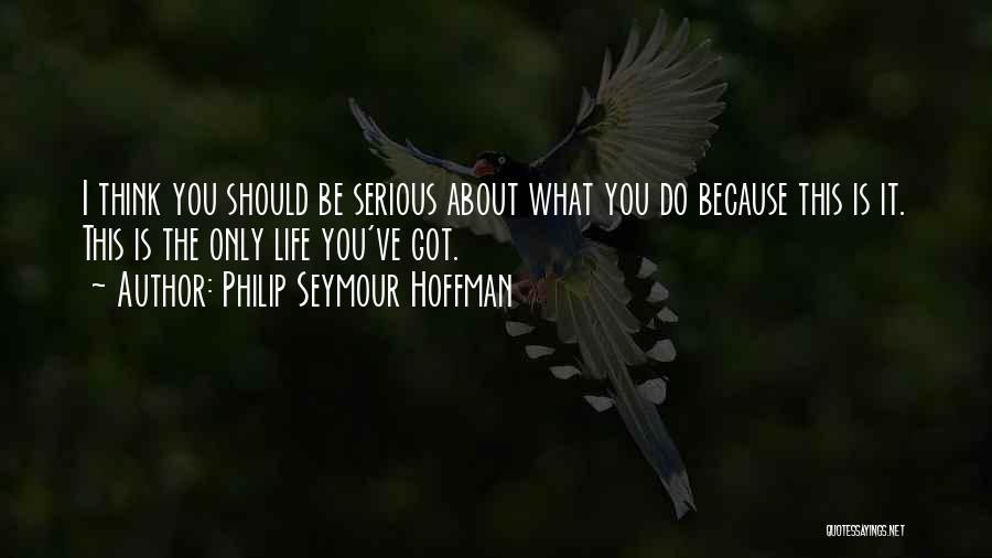 Philip Seymour Hoffman Quotes: I Think You Should Be Serious About What You Do Because This Is It. This Is The Only Life You've