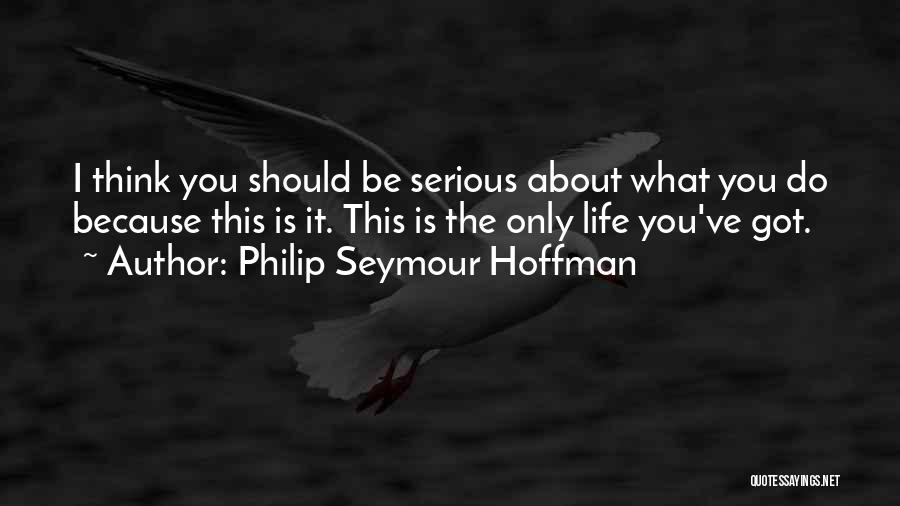 Philip Seymour Hoffman Quotes: I Think You Should Be Serious About What You Do Because This Is It. This Is The Only Life You've